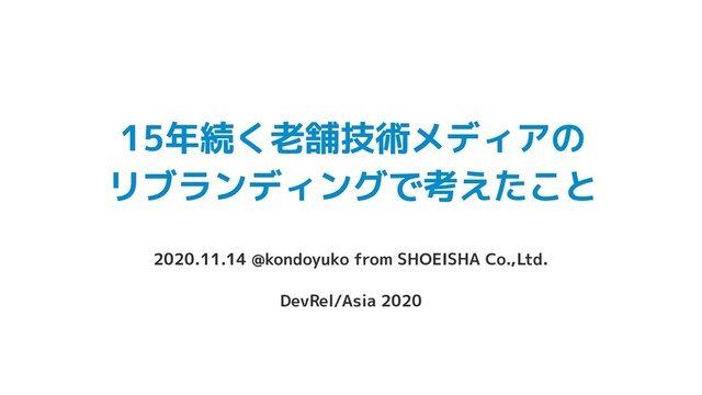 15年続く老舗技術メディアの
リブランディングで考えたこと
2020.11.14 @kondoyuko from SHOEISHA Co.,Ltd.
DevRel/Asia 2020
