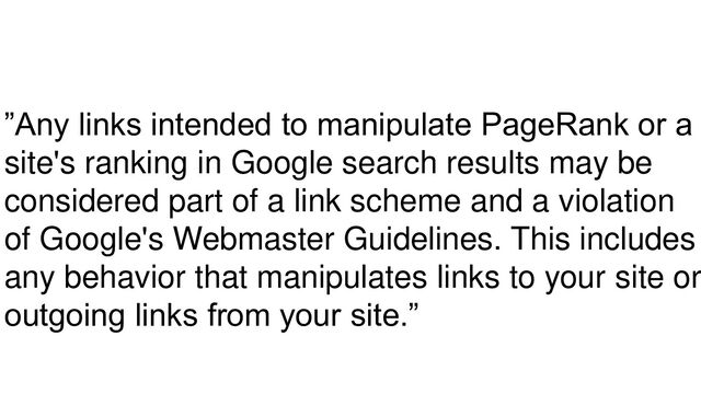 ”Any links intended to manipulate PageRank or a
site's ranking in Google search results may be
considered part of a link scheme and a violation
of Google's Webmaster Guidelines. This includes
any behavior that manipulates links to your site or
outgoing links from your site.”
