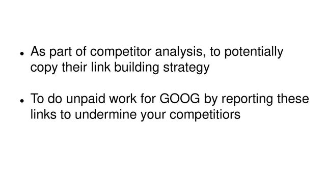 
As part of competitor analysis, to potentially
copy their link building strategy

To do unpaid work for GOOG by reporting these
links to undermine your competitiors
