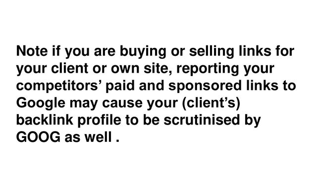 Note if you are buying or selling links for
your client or own site, reporting your
competitors’ paid and sponsored links to
Google may cause your (client’s)
backlink profile to be scrutinised by
GOOG as well .
