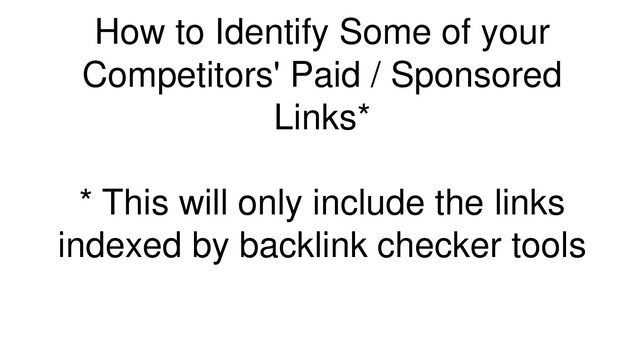 How to Identify Some of your
Competitors' Paid / Sponsored
Links*
* This will only include the links
indexed by backlink checker tools
