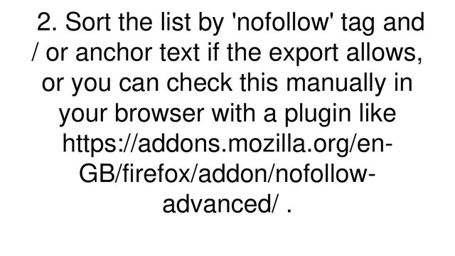 2. Sort the list by 'nofollow' tag and
/ or anchor text if the export allows,
or you can check this manually in
your browser with a plugin like
https://addons.mozilla.org/en-
GB/firefox/addon/nofollow-
advanced/ .
