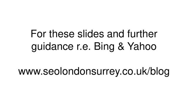 For these slides and further
guidance r.e. Bing & Yahoo
www.seolondonsurrey.co.uk/blog
