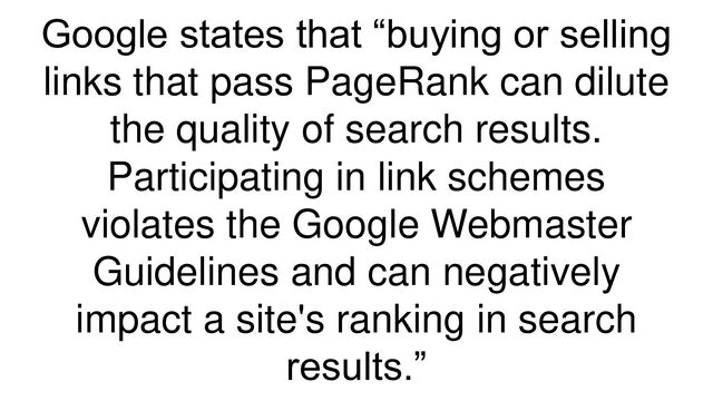 Google states that “buying or selling
links that pass PageRank can dilute
the quality of search results.
Participating in link schemes
violates the Google Webmaster
Guidelines and can negatively
impact a site's ranking in search
results.”
