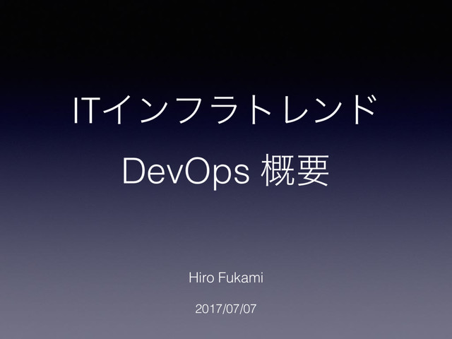 ITΠϯϑϥτϨϯυ
DevOps ֓ཁ
Hiro Fukami
2017/07/07
