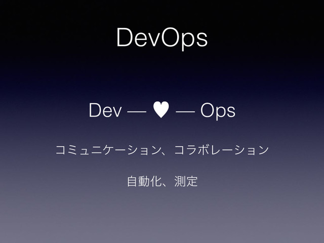 DevOps
Dev — — — Ops
ίϛϡχέʔγϣϯɺίϥϘϨʔγϣϯ
ࣗಈԽɺଌఆ
