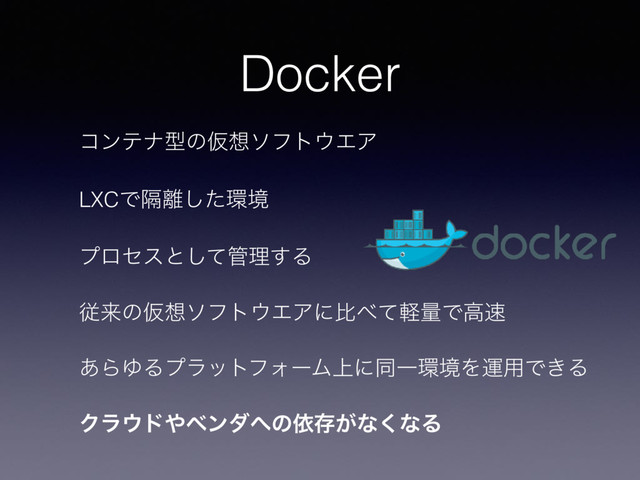 Docker
ίϯςφܕͷԾ૝ιϑτ΢ΤΞ
LXCͰִ཭ͨ͠؀ڥ
ϓϩηεͱͯ͠؅ཧ͢Δ
ैདྷͷԾ૝ιϑτ΢ΤΞʹൺ΂ͯܰྔͰߴ଎
͋ΒΏΔϓϥοτϑΥʔϜ্ʹಉҰ؀ڥΛӡ༻Ͱ͖Δ
Ϋϥ΢υ΍ϕϯμ΁ͷґଘ͕ͳ͘ͳΔ
