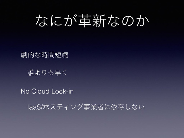 ͳʹֵ͕৽ͳͷ͔
ܶతͳ࣌ؒ୹ॖ
୭ΑΓ΋ૣ͘
No Cloud Lock-in
IaaS/ϗεςΟϯάࣄۀऀʹґଘ͠ͳ͍
