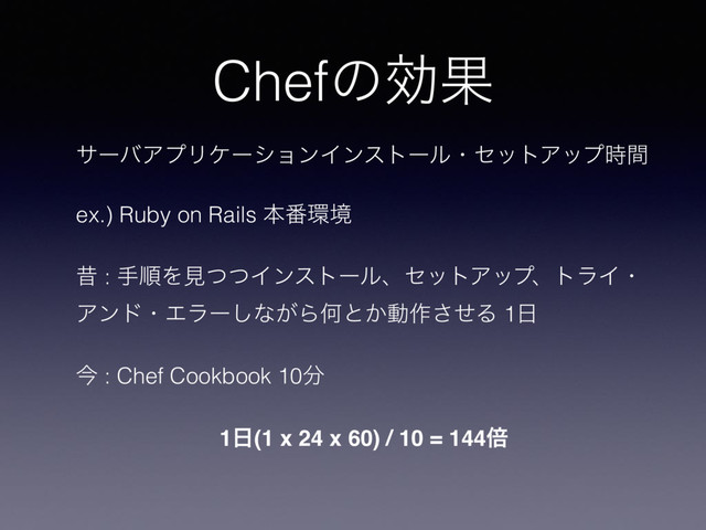 ChefͷޮՌ
αʔόΞϓϦέʔγϣϯΠϯετʔϧɾηοτΞοϓ࣌ؒ
ex.) Ruby on Rails ຊ൪؀ڥ
ੲ : खॱΛݟͭͭΠϯετʔϧɺηοτΞοϓɺτϥΠɾ
ΞϯυɾΤϥʔ͠ͳ͕ΒԿͱ͔ಈ࡞ͤ͞Δ 1೔
ࠓ : Chef Cookbook 10෼
1೔(1 x 24 x 60) / 10 = 144ഒ
