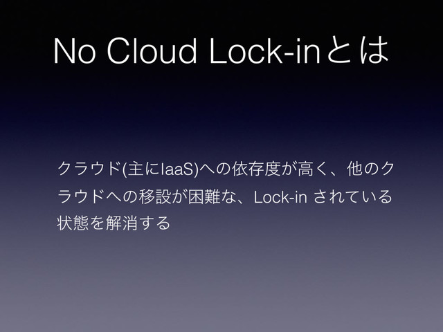 No Cloud Lock-inͱ͸
Ϋϥ΢υ(ओʹIaaS)΁ͷґଘ౓͕ߴ͘ɺଞͷΫ
ϥ΢υ΁ͷҠઃ͕ࠔ೉ͳɺLock-in ͞Ε͍ͯΔ
ঢ়ଶΛղফ͢Δ
