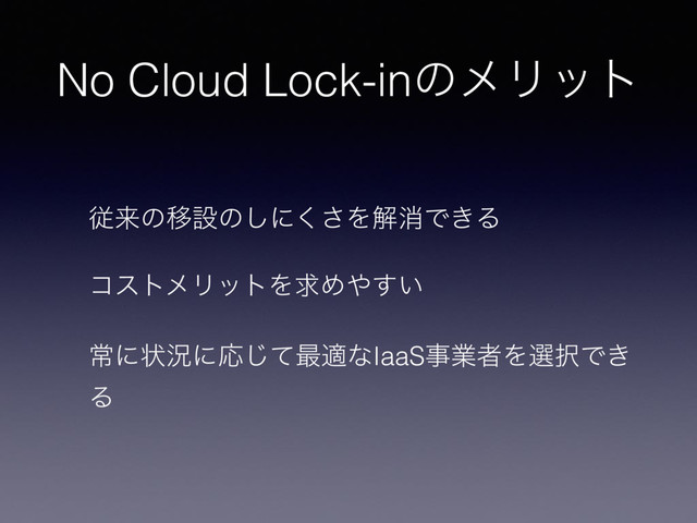 No Cloud Lock-inͷϝϦοτ
ैདྷͷҠઃͷ͠ʹ͘͞ΛղফͰ͖Δ
ίετϝϦοτΛٻΊ΍͍͢
ৗʹঢ়گʹԠͯ͡࠷దͳIaaSࣄۀऀΛબ୒Ͱ͖
Δ
