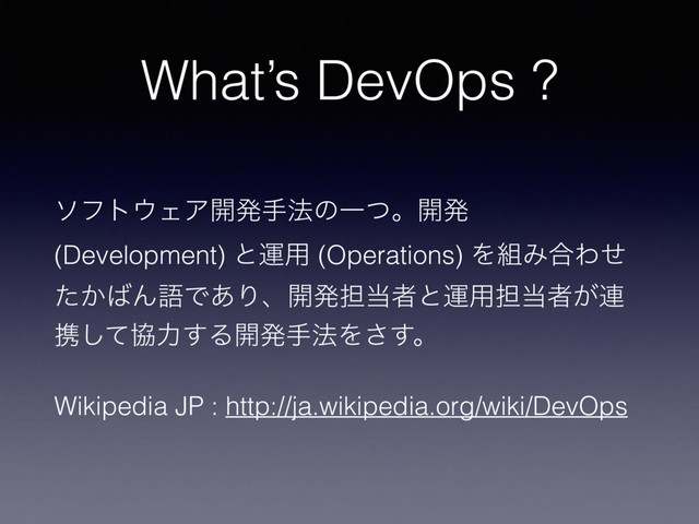 What’s DevOps ?
ιϑτ΢ΣΞ։ൃख๏ͷҰͭɻ։ൃ
(Development) ͱӡ༻ (Operations) Λ૊Έ߹Θͤ
͔ͨ͹ΜޠͰ͋Γɺ։ൃ୲౰ऀͱӡ༻୲౰ऀ͕࿈
ܞͯ͠ڠྗ͢Δ։ൃख๏Λ͢͞ɻ
Wikipedia JP : http://ja.wikipedia.org/wiki/DevOps

