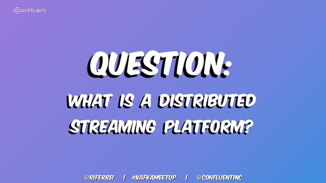 @riferrei | #kafkameetup | @CONFLUENTINC
Question:
What is a distributed
streaming platform?
