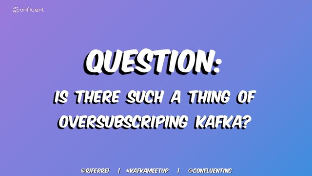 @riferrei | #kafkameetup | @CONFLUENTINC
Question:
IS THERE SUCH A THING OF
OVERSUBSCRIPING KAFKA?
