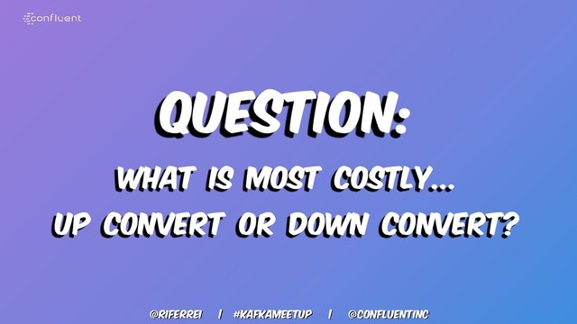 @riferrei | #kafkameetup | @CONFLUENTINC
Question:
WHAT IS MOST COSTLY...
UP CONVERT OR DOWN CONVERT?
