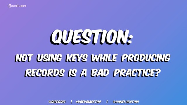 @riferrei | #kafkameetup | @CONFLUENTINC
Question:
NOT USING KEYS WHILE PRODUCING
RECORDS IS A BAD PRACTICE?
