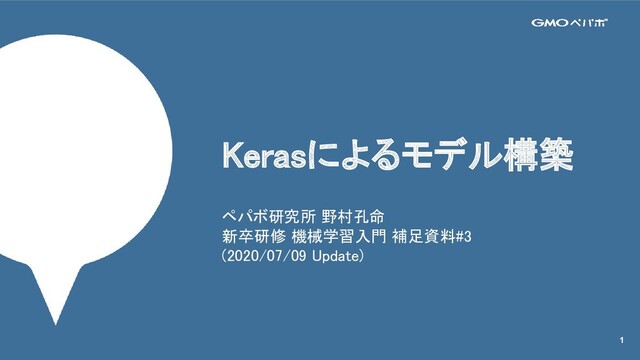 1
Kerasによるモデル構築 
ペパボ研究所 野村孔命 
新卒研修 機械学習入門 補足資料#3 
(2020/07/09 Update) 
