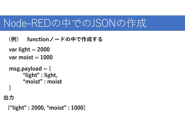 爆発的な普及のために
Node-REDの中でのJSONの作成
var light = 2000
var moist = 1000
msg.payload = {
“light” : light,
“moist” : moist
}
（例） functionノードの中で作成する
出力
{“light” : 2000, “moist” : 1000}
