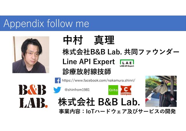 中村 真理
Nakamura Shinri
診療放射線技師
Line API Expert
株式会社B&B Lab. 共同ファウンダー
Appendix follow me
株式会社 B&B Lab.
事業内容：IoTハードウェア及びサービスの開発
https://www.facebook.com/nakamura.shinri/
@shinfrom1981
