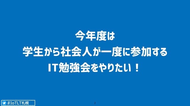#IoTLT札幌
今年度は
学生から社会人が一度に参加する
IT勉強会をやりたい！
2
