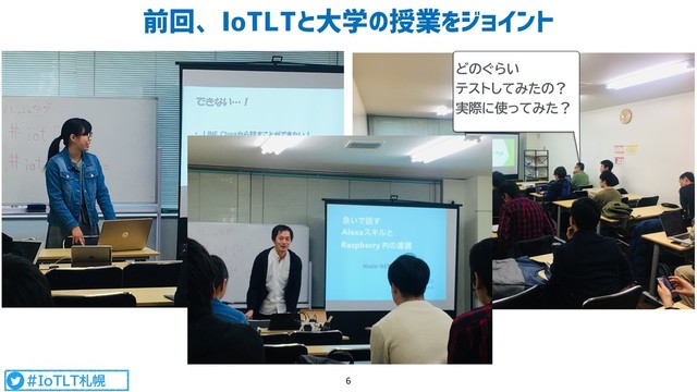 #IoTLT札幌
前回、IoTLTと大学の授業をジョイント
6
どのぐらい 
テストしてみたの？ 
実際に使ってみた？

