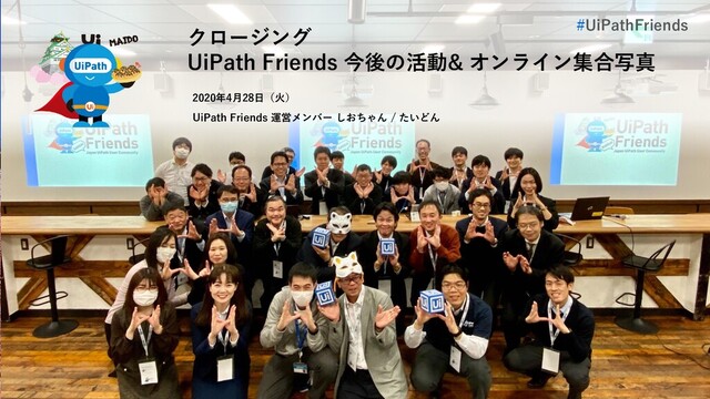 1
クロージング
UiPath Friends 今後の活動& オンライン集合写真
2020年4月28日（火）
UiPath Friends 運営メンバー しおちゃん / たいどん
#UiPathFriends
