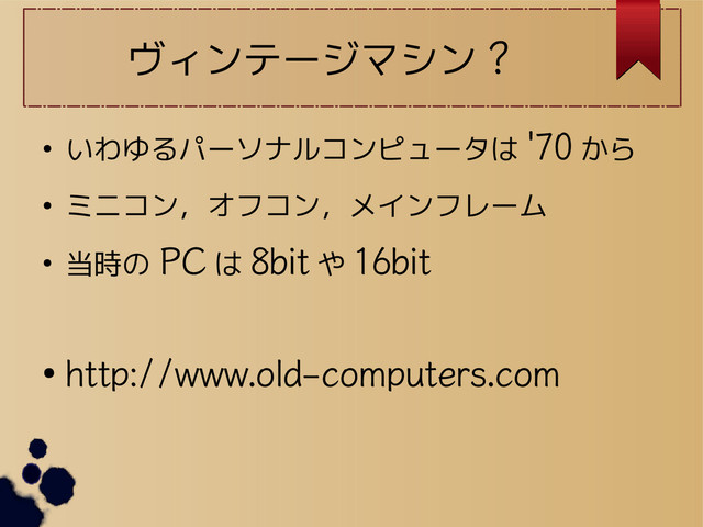 ヴィンテージマシン ?
● いわゆるパーソナルコンピュータは '70 から
● ミニコン，オフコン，メインフレーム
● 当時の PC は 8bit や 16bit
●
http://www.old-computers.com
