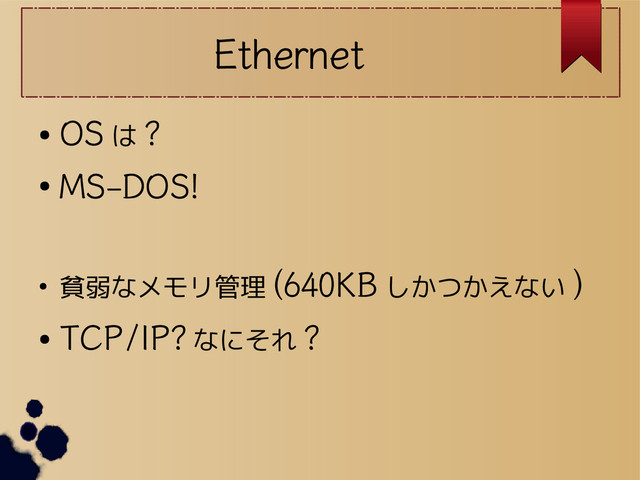 Ethernet
●
OS は ?
●
MS-DOS!
● 貧弱なメモリ管理 (640KB しかつかえない )
●
TCP/IP? なにそれ ?
