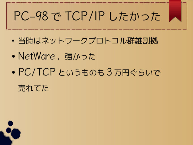 PC-98 で TCP/IP したかった
● 当時はネットワークプロトコル群雄割拠
●
NetWare ，強かった
●
PC/TCP というものも 3 万円ぐらいで
売れてた
