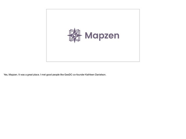 Yes, Mapzen. It was a great place. I met good people like GeoDC co-founder Kathleen Danielson.
