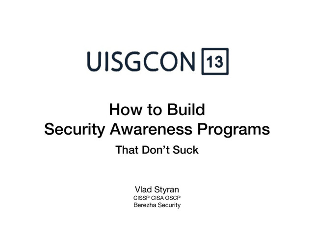 How to Build
Security Awareness Programs
That Don’t Suck
Vlad Styran
CISSP CISA OSCP
Berezha Security

