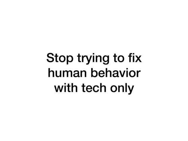 Stop trying to fix
human behavior
with tech only
