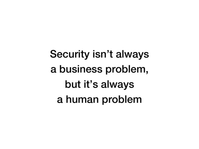 Security isn’t always
a business problem,
but it’s always
a human problem
