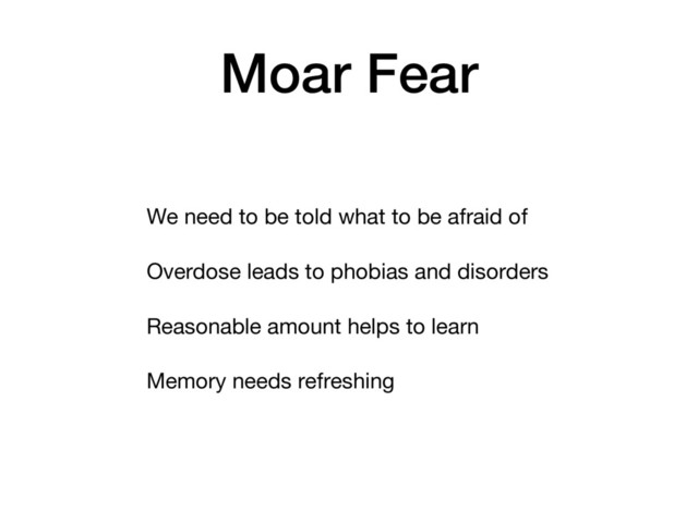 Moar Fear
We need to be told what to be afraid of
Overdose leads to phobias and disorders
Reasonable amount helps to learn
Memory needs refreshing
