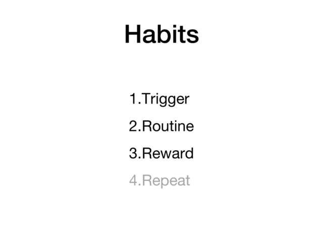 Habits
1.Trigger
2.Routine
3.Reward
4.Repeat
