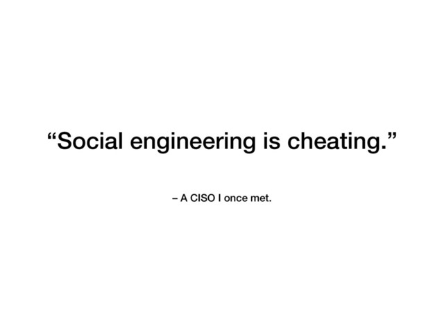 “Social engineering is cheating.”
– A CISO I once met.
