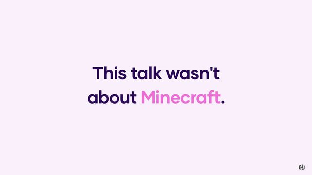 This talk wasn't
about Minecraft.
