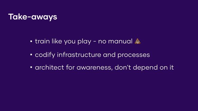 Take-aways
▪ train like you play - no manual !
▪ codify infrastructure and processes
▪ architect for awareness, don't depend on it
