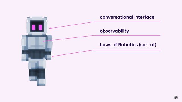 conversational interface
Laws of Robotics (sort of)
observability
