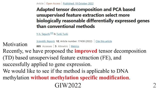 Motivation
Recently, we have proposed the improved tensor decomposition
(TD) based unsupervised feature extraction (FE), and
successfully applied to gene expression.
We would like to see if the method is applicable to DNA
methylation without methylation specific modification.
GIW2022 2
