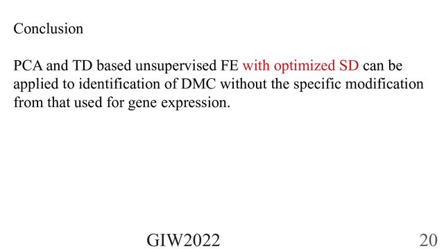 Conclusion
PCA and TD based unsupervised FE with optimized SD can be
applied to identification of DMC without the specific modification
from that used for gene expression.
GIW2022 20
