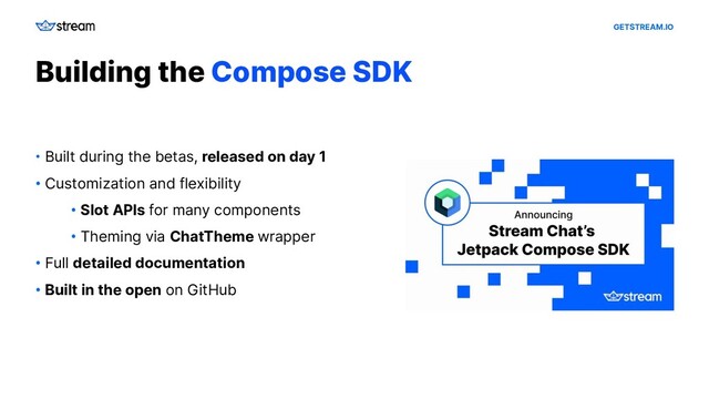 GETSTREAM.IO
Building the Compose SDK
• Built during the betas, released on day 1
• Customization and flexibility
• Slot APIs for many components
• Theming via ChatTheme wrapper
• Full detailed documentation
• Built in the open on GitHub
