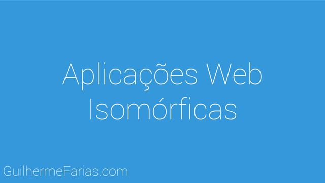 Aplicações Web
Isomórficas
GuilhermeFarias.com
