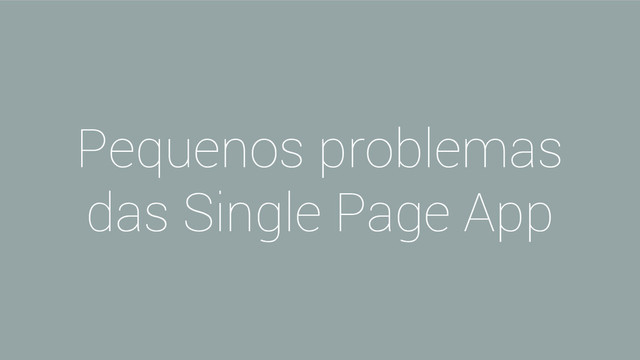 Pequenos problemas
das Single Page App
