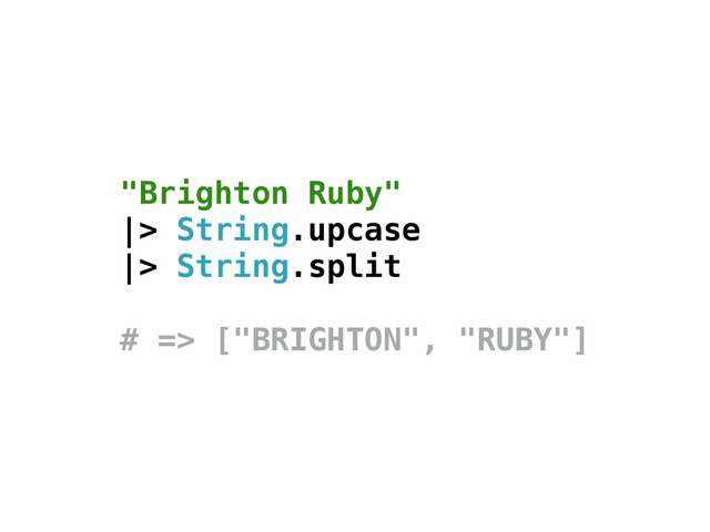 "Brighton Ruby"
|> String.upcase
|> String.split
# => ["BRIGHTON", "RUBY"]
