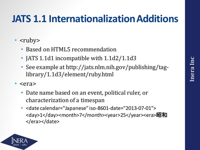 Inera Inc
JATS 1.1 Internationalization Additions
• 
• Based on HTML5 recommendation
• JATS 1.1d1 incompatible with 1.1d2/1.1d3
• See example at http://jats.nlm.nih.gov/publishing/tag-
library/1.1d3/element/ruby.html
• 
• Date name based on an event, political ruler, or
characterization of a timespan
• 
1725昭和

