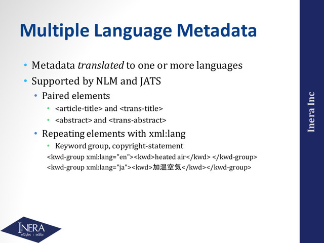 Inera Inc
Multiple Language Metadata
• Metadata translated to one or more languages
• Supported by NLM and JATS
• Paired elements
•  and 
•  and 
• Repeating elements with xml:lang
• Keyword group, copyright-statement
heated air 
加温空気
