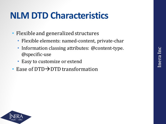 Inera Inc
NLM DTD Characteristics
• Flexible and generalized structures
• Flexible elements: named-content, private-char
• Information classing attributes: @content-type.
@specific-use
• Easy to customize or extend
• Ease of DTDàDTD transformation
