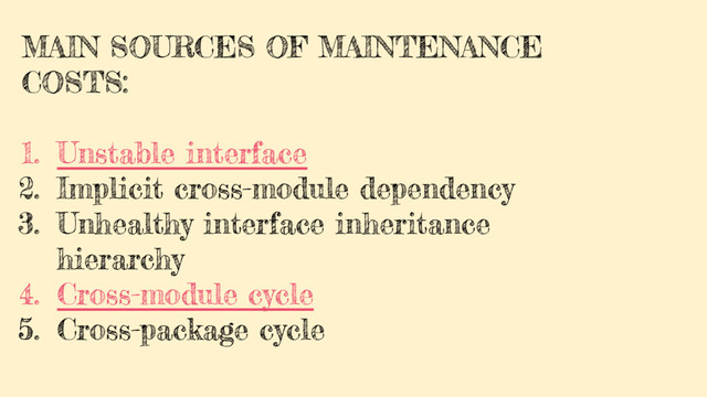 MAIN SOURCES OF MAINTENANCE
COSTS:
1. Unstable interface
2. Implicit cross-module dependency
3. Unhealthy interface inheritance
hierarchy
4. Cross-module cycle
5. Cross-package cycle
