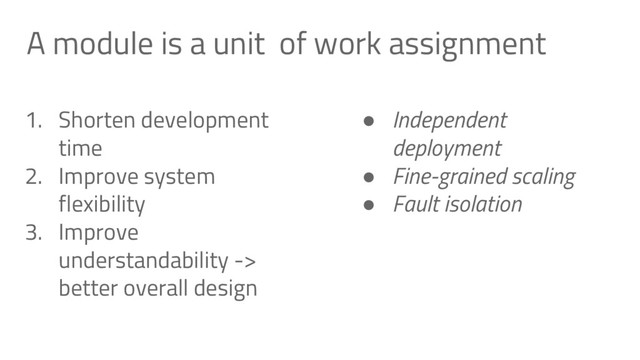 A module is a unit of work assignment
1. Shorten development
time
2. Improve system
flexibility
3. Improve
understandability ->
better overall design
● Independent
deployment
● Fine-grained scaling
● Fault isolation
